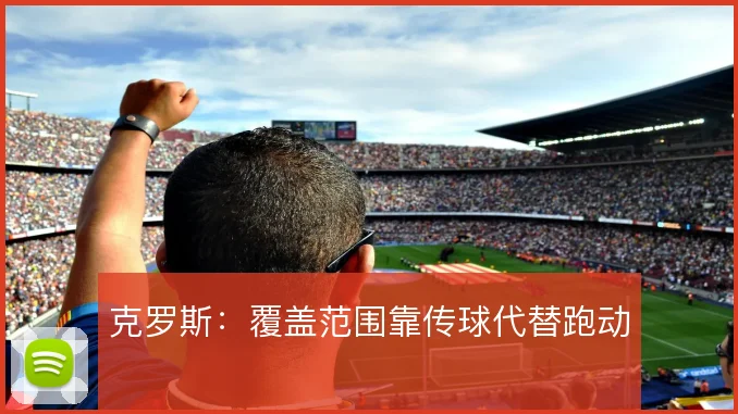 克罗斯：覆盖范围靠传球代替跑动