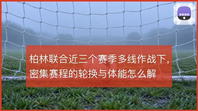 柏林联合近三个赛季多线作战下，密集赛程的轮换与体能怎么解