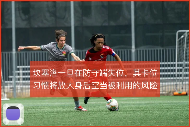 坎塞洛一旦在防守端失位，其卡位习惯将放大身后空当被利用的风险