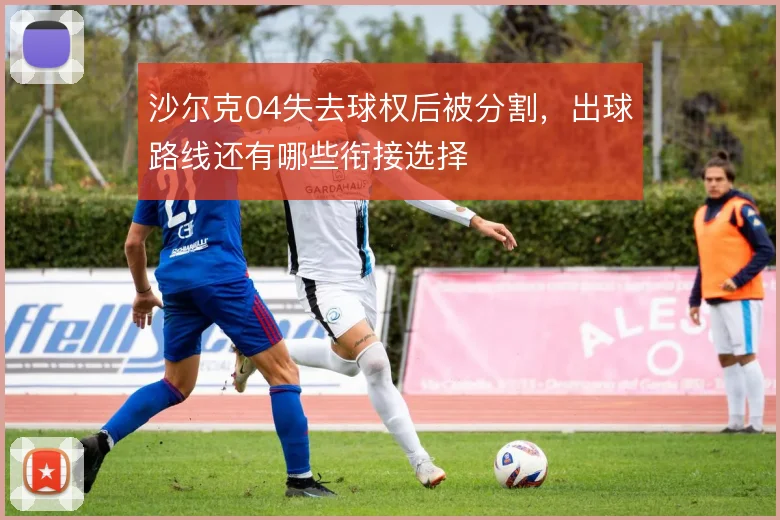 沙尔克04失去球权后被分割，出球路线还有哪些衔接选择