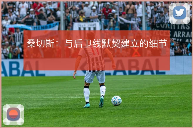 桑切斯：与后卫线默契建立的细节