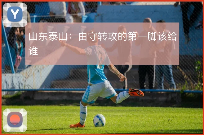 山东泰山：由守转攻的第一脚该给谁