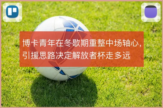 博卡青年在冬歇期重整中场轴心，引援思路决定解放者杯走多远