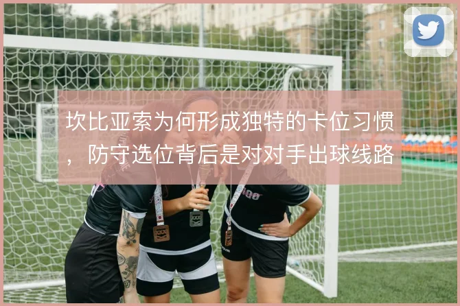 坎比亚索为何形成独特的卡位习惯，防守选位背后是对对手出球线路的预判