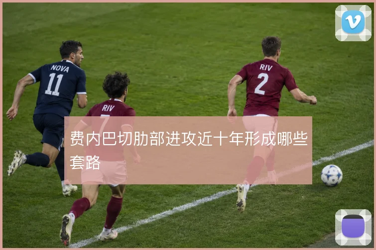 费内巴切肋部进攻近十年形成哪些套路
