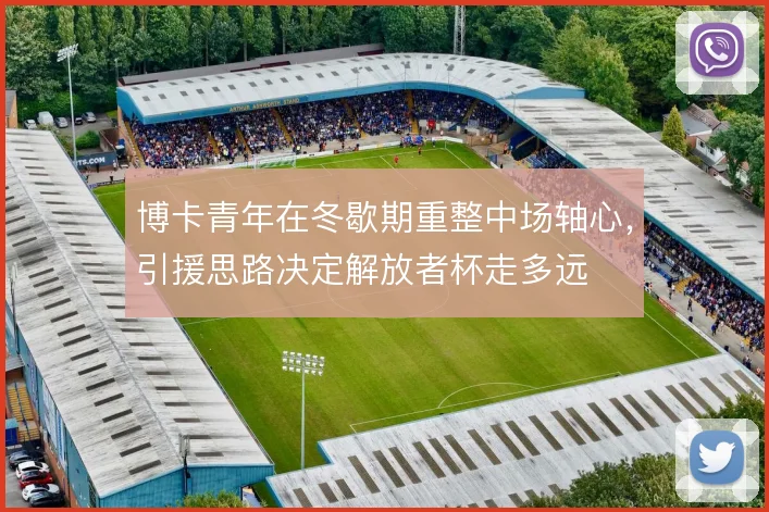 博卡青年在冬歇期重整中场轴心，引援思路决定解放者杯走多远